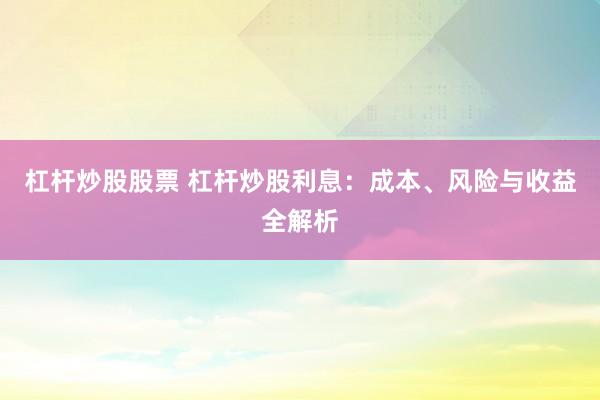 杠杆炒股股票 杠杆炒股利息：成本、风险与收益全解析