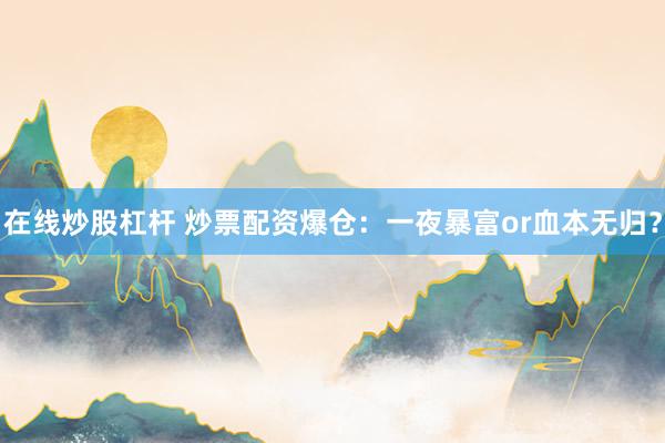 在线炒股杠杆 炒票配资爆仓：一夜暴富or血本无归？