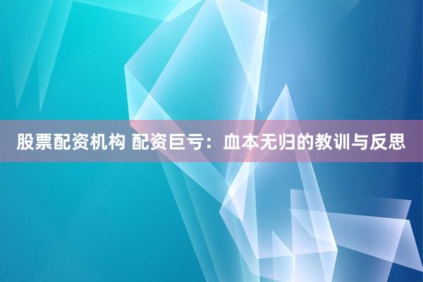 股票配资机构 配资巨亏：血本无归的教训与反思