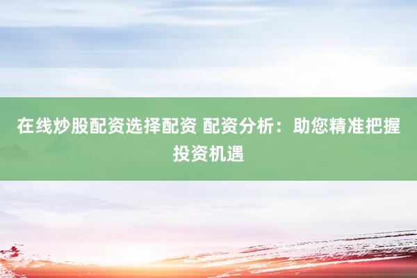 在线炒股配资选择配资 配资分析：助您精准把握投资机遇