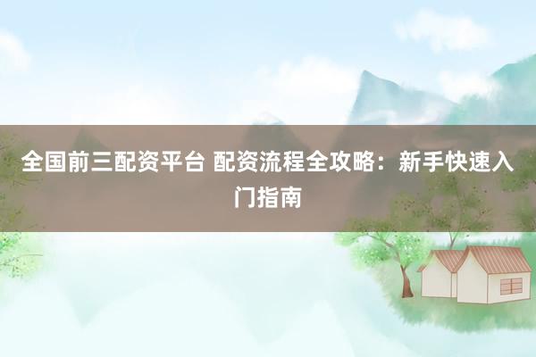 全国前三配资平台 配资流程全攻略：新手快速入门指南