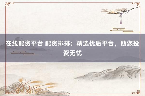 在线配资平台 配资排排：精选优质平台，助您投资无忧