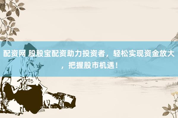 配资网 股股宝配资助力投资者，轻松实现资金放大，把握股市机遇！