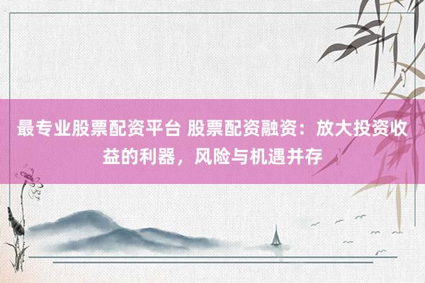 最专业股票配资平台 股票配资融资：放大投资收益的利器，风险与机遇并存