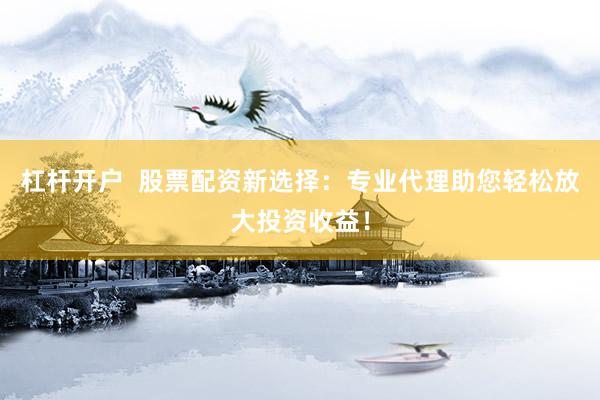 杠杆开户  股票配资新选择：专业代理助您轻松放大投资收益！
