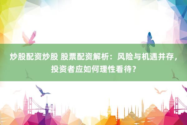炒股配资炒股 股票配资解析：风险与机遇并存，投资者应如何理性看待？