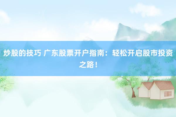 炒股的技巧 广东股票开户指南：轻松开启股市投资之路！