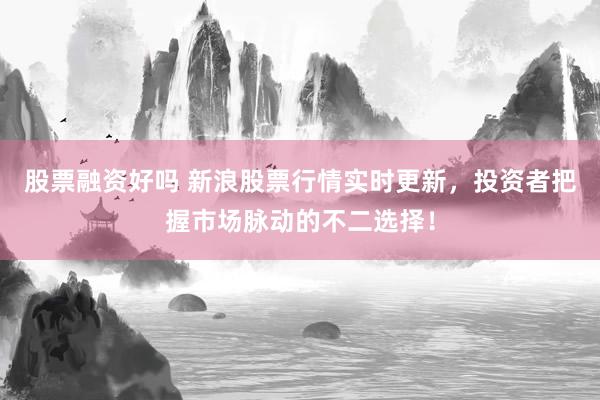 股票融资好吗 新浪股票行情实时更新，投资者把握市场脉动的不二选择！