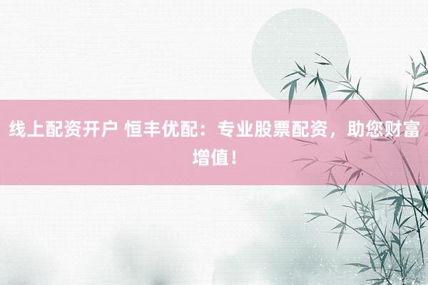线上配资开户 恒丰优配：专业股票配资，助您财富增值！