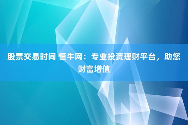 股票交易时间 恒牛网：专业投资理财平台，助您财富增值