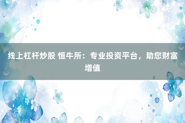 线上杠杆炒股 恒牛所：专业投资平台，助您财富增值