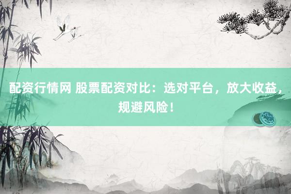 配资行情网 股票配资对比：选对平台，放大收益，规避风险！