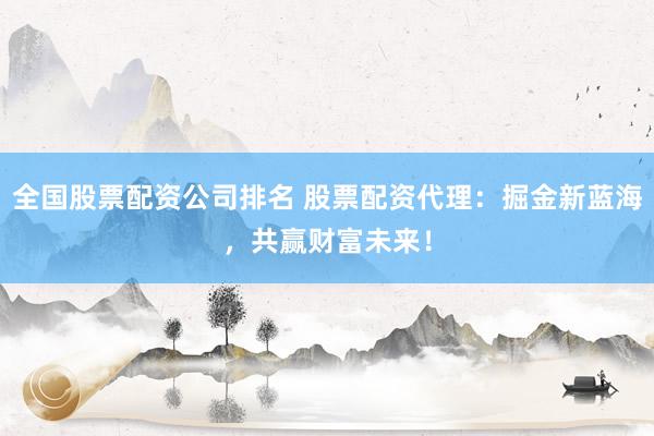 全国股票配资公司排名 股票配资代理：掘金新蓝海，共赢财富未来！