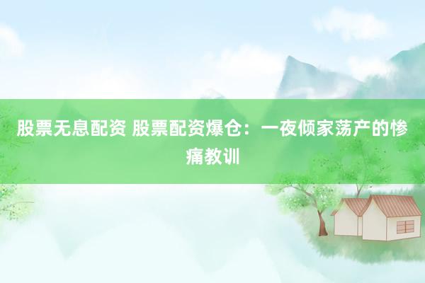 股票无息配资 股票配资爆仓：一夜倾家荡产的惨痛教训