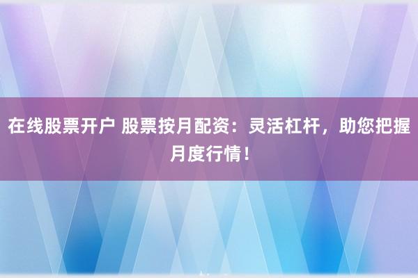 在线股票开户 股票按月配资：灵活杠杆，助您把握月度行情！