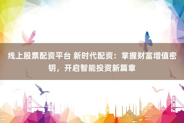 线上股票配资平台 新时代配资：掌握财富增值密钥，开启智能投资新篇章