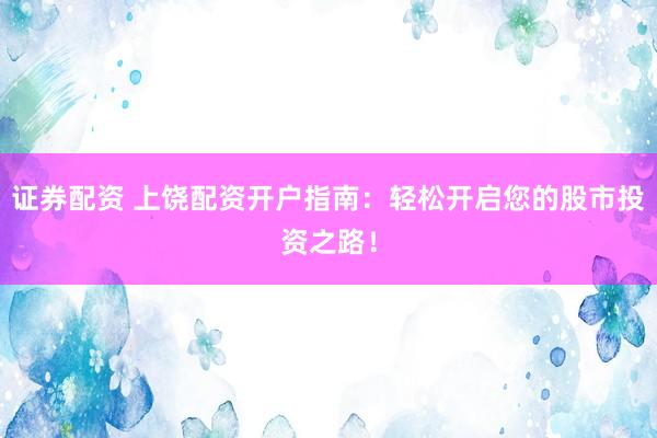 证券配资 上饶配资开户指南：轻松开启您的股市投资之路！