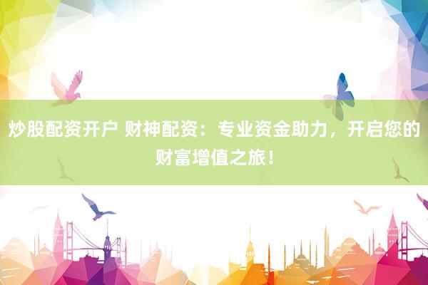 炒股配资开户 财神配资：专业资金助力，开启您的财富增值之旅！