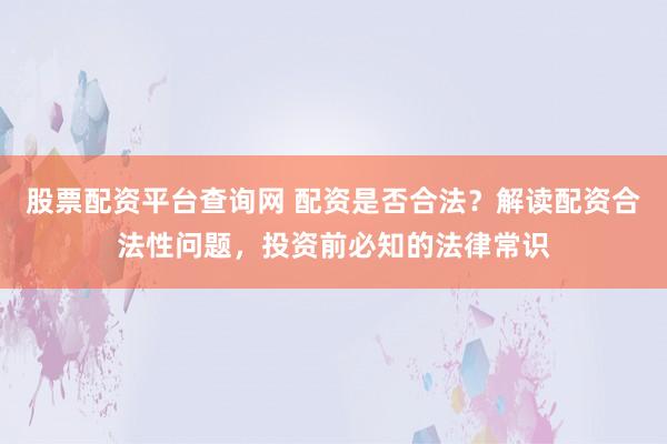 股票配资平台查询网 配资是否合法？解读配资合法性问题，投资前必知的法律常识