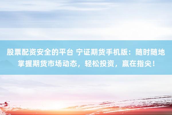 股票配资安全的平台 宁证期货手机版：随时随地掌握期货市场动态，轻松投资，赢在指尖！