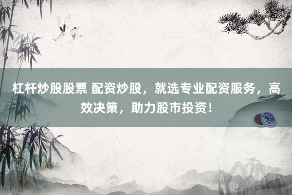 杠杆炒股股票 配资炒股，就选专业配资服务，高效决策，助力股市投资！