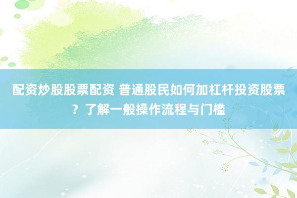 配资炒股股票配资 普通股民如何加杠杆投资股票？了解一般操作流程与门槛