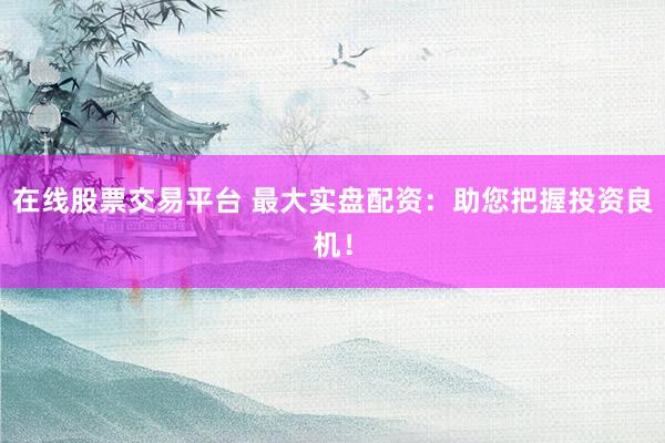 在线股票交易平台 最大实盘配资：助您把握投资良机！