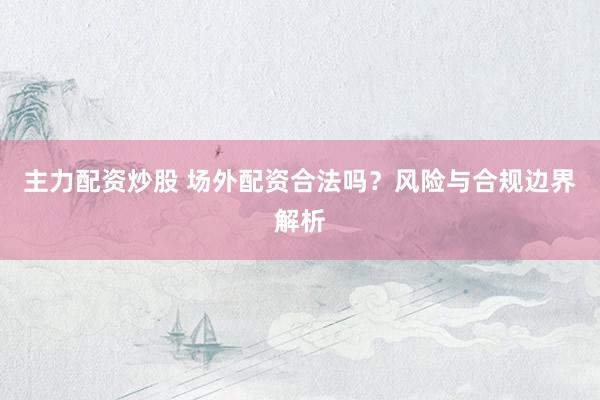 主力配资炒股 场外配资合法吗？风险与合规边界解析