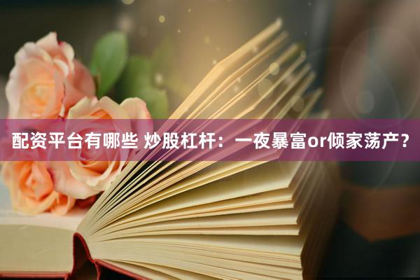 配资平台有哪些 炒股杠杆：一夜暴富or倾家荡产？