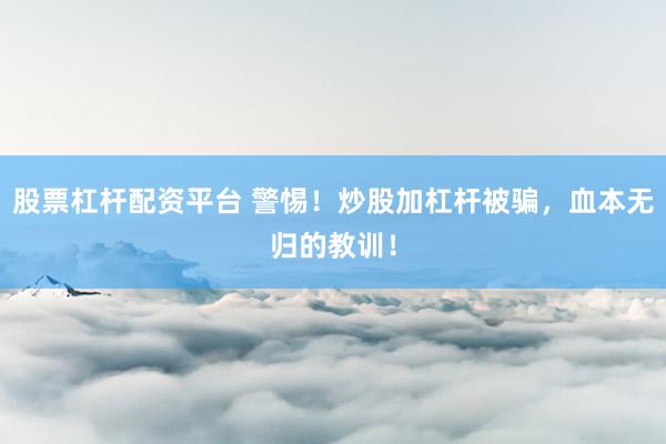 股票杠杆配资平台 警惕！炒股加杠杆被骗，血本无归的教训！
