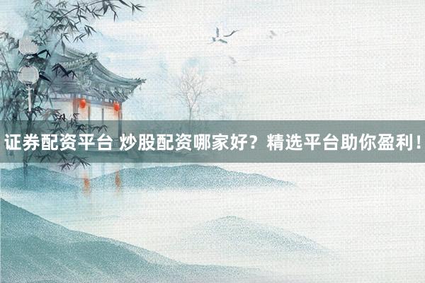 证券配资平台 炒股配资哪家好？精选平台助你盈利！