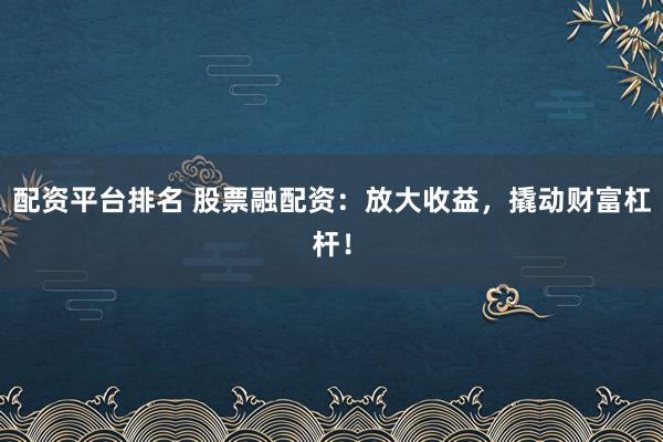 配资平台排名 股票融配资：放大收益，撬动财富杠杆！