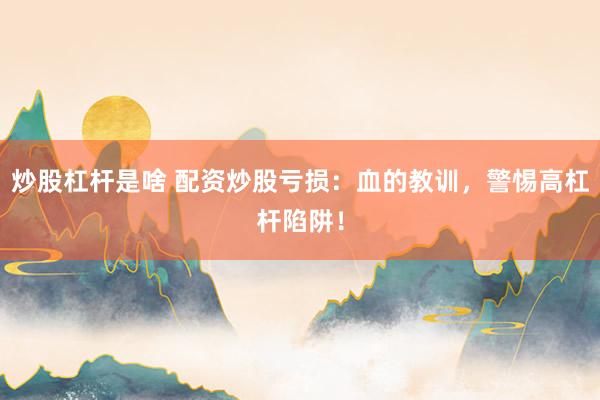 炒股杠杆是啥 配资炒股亏损：血的教训，警惕高杠杆陷阱！