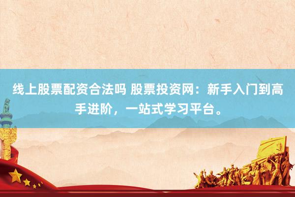 线上股票配资合法吗 股票投资网：新手入门到高手进阶，一站式学习平台。
