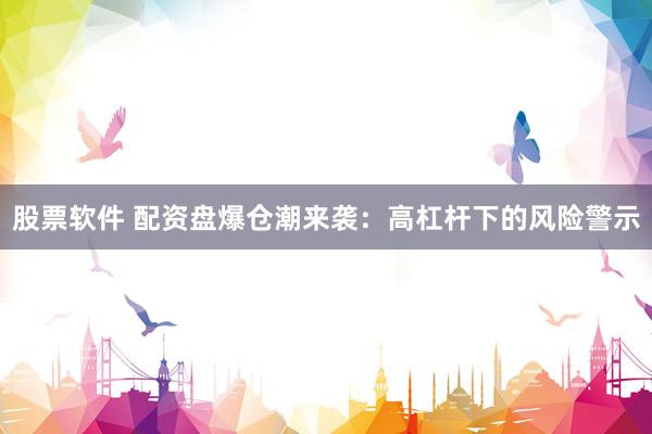 股票软件 配资盘爆仓潮来袭：高杠杆下的风险警示