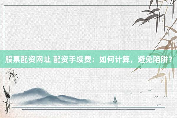 股票配资网址 配资手续费：如何计算，避免陷阱？
