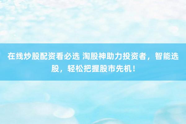在线炒股配资看必选 淘股神助力投资者，智能选股，轻松把握股市先机！