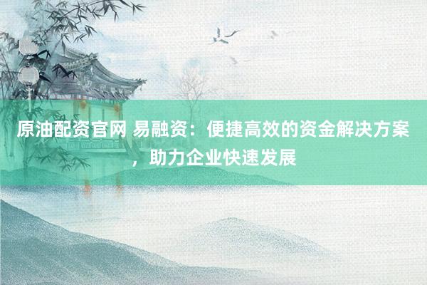 原油配资官网 易融资：便捷高效的资金解决方案，助力企业快速发展