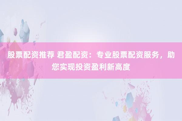 股票配资推荐 君盈配资：专业股票配资服务，助您实现投资盈利新高度