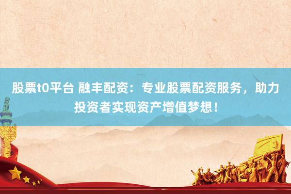 股票t0平台 融丰配资：专业股票配资服务，助力投资者实现资产增值梦想！