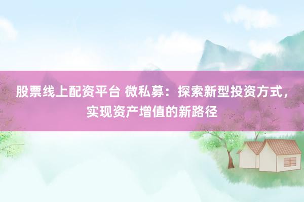 股票线上配资平台 微私募：探索新型投资方式，实现资产增值的新路径