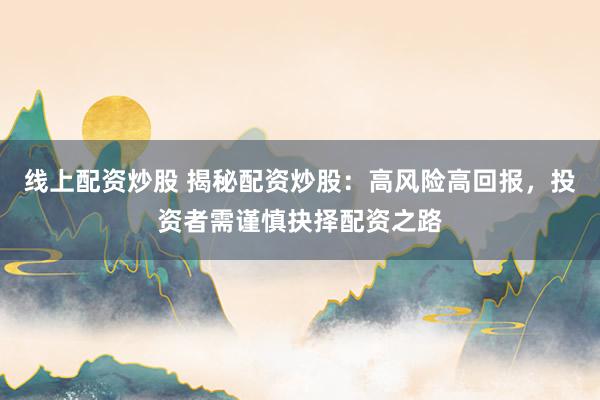 线上配资炒股 揭秘配资炒股：高风险高回报，投资者需谨慎抉择配资之路