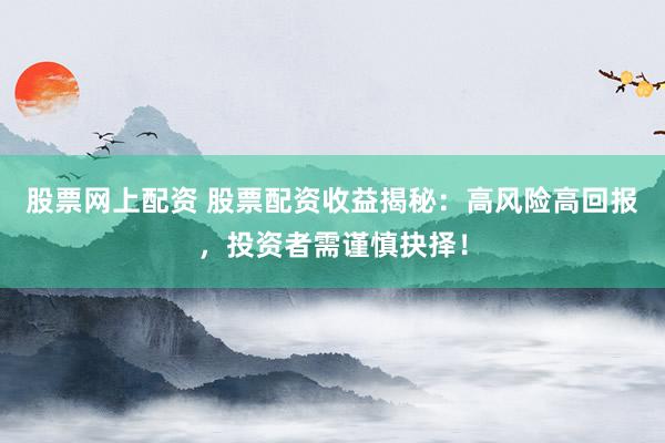 股票网上配资 股票配资收益揭秘：高风险高回报，投资者需谨慎抉择！