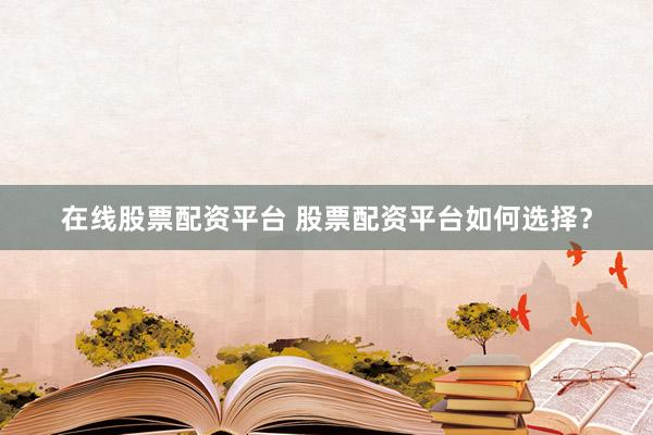 在线股票配资平台 股票配资平台如何选择？