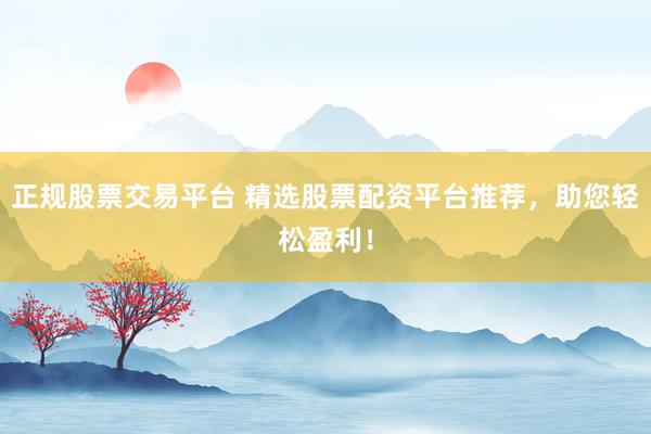 正规股票交易平台 精选股票配资平台推荐，助您轻松盈利！