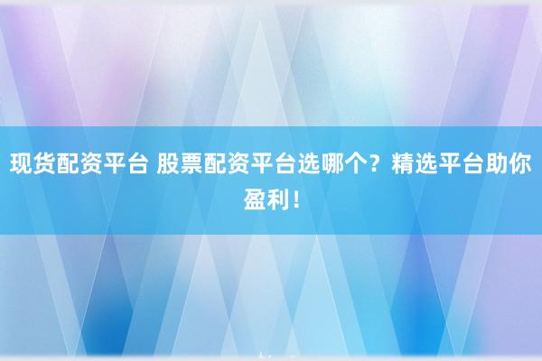 现货配资平台 股票配资平台选哪个？精选平台助你盈利！
