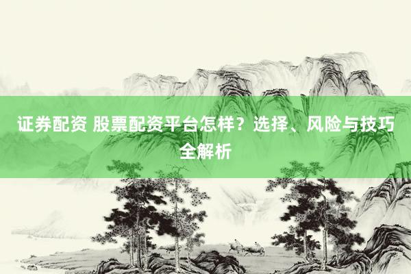 证券配资 股票配资平台怎样？选择、风险与技巧全解析