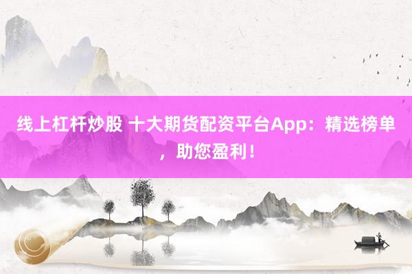 线上杠杆炒股 十大期货配资平台App：精选榜单，助您盈利！