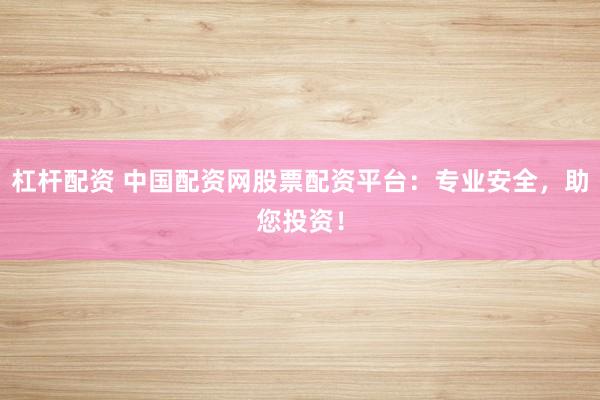 杠杆配资 中国配资网股票配资平台：专业安全，助您投资！