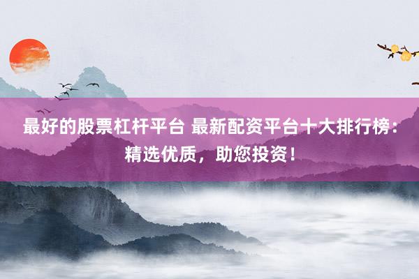 最好的股票杠杆平台 最新配资平台十大排行榜：精选优质，助您投资！